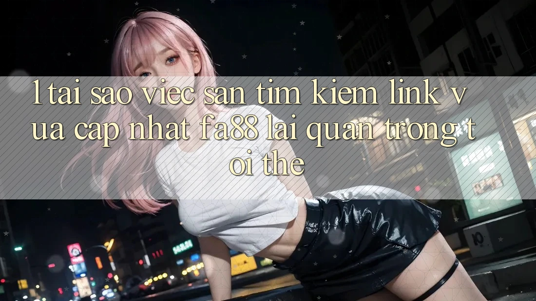 1. Tại Sao Việc Săn tìm Kiếm Link Vừa cập nhật FA88 Lại Quan Trọng Tới Thế? 1. Tại Sao Việc Săn tìm Kiếm Link Vừa cập nhật FA88 Lại Quan Trọng Tới Thế?
