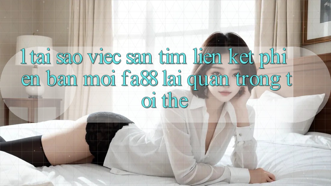 1. Tại Sao Việc Săn tìm Liên kết Phiên bản mới FA88 Lại Quan Trọng Tới Thế? 1. Tại Sao Việc Săn tìm Liên kết Phiên bản mới FA88 Lại Quan Trọng Tới Thế?