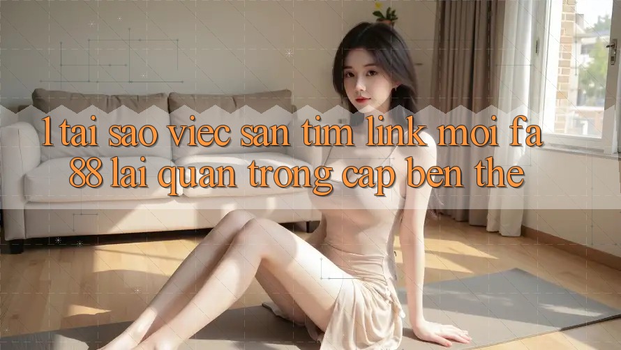 1. Tại Sao Việc Săn tìm Link Mới FA88 Lại Quan Trọng Cập bến Thế?