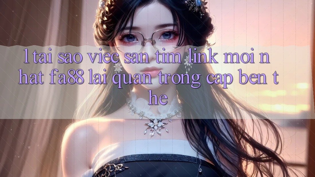 1. Tại Sao Việc Săn tìm Link Mới nhất FA88 Lại Quan Trọng Cập bến Thế? 1. Tại Sao Việc Săn tìm Link Mới nhất FA88 Lại Quan Trọng Cập bến Thế?