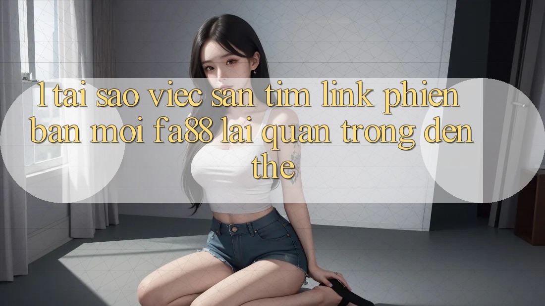 1. Tại Sao Việc Săn tìm Link Phiên bản mới FA88 Lại Quan Trọng Đến Thế? 1. Tại Sao Việc Săn tìm Link Phiên bản mới FA88 Lại Quan Trọng Đến Thế?