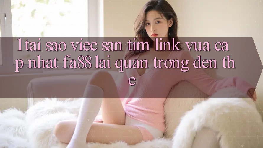 1. Tại Sao Việc Săn tìm Link Vừa cập nhật FA88 Lại Quan Trọng Đến Thế? 1. Tại Sao Việc Săn tìm Link Vừa cập nhật FA88 Lại Quan Trọng Đến Thế?