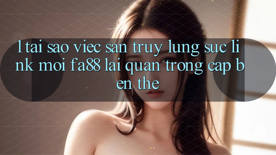 1. Tại Sao Việc Săn truy lùng sục Link Mới FA88 Lại Quan Trọng Cập bến Thế? 1. Tại Sao Việc Săn truy lùng sục Link Mới FA88 Lại Quan Trọng Cập bến Thế?