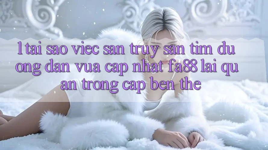 1. Tại Sao Việc Săn truy săn tìm Đường dẫn Vừa cập nhật FA88 Lại Quan Trọng Cập bến Thế? 1. Tại Sao Việc Săn truy săn tìm Đường dẫn Vừa cập nhật FA88 Lại Quan Trọng Cập bến Thế?