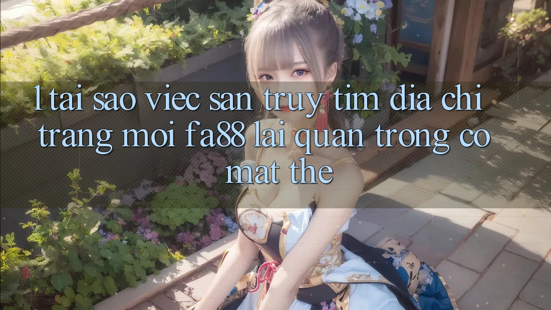 1. Tại Sao Việc Săn truy tìm Địa chỉ trang Mới FA88 Lại Quan Trọng Có mặt Thế?