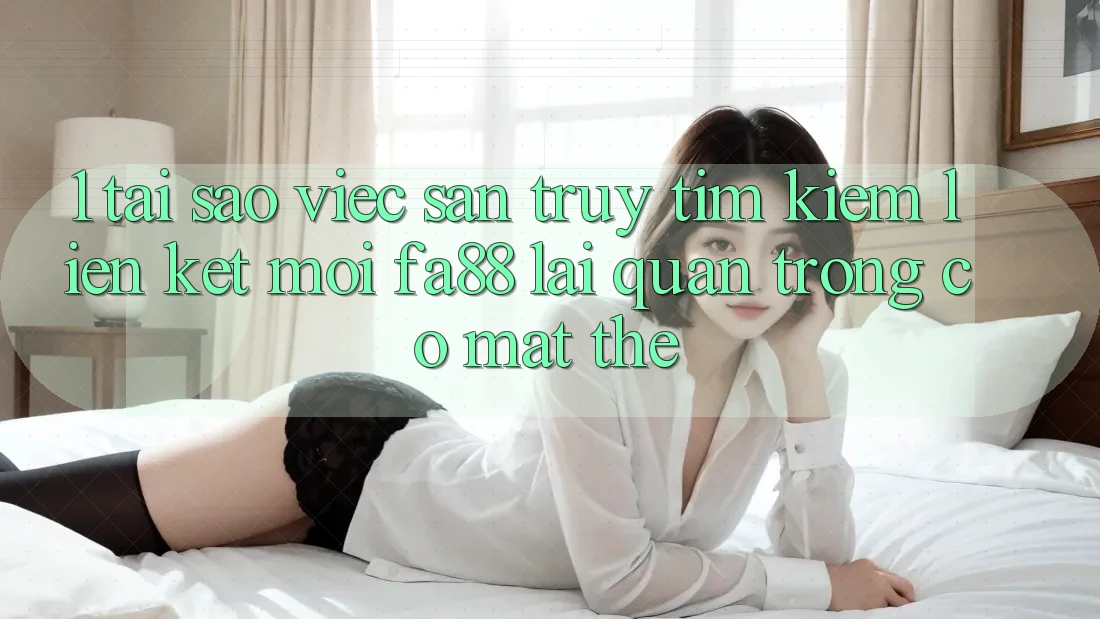1. Tại Sao Việc Săn truy tìm Kiếm Liên kết Mới FA88 Lại Quan Trọng Có mặt Thế?
