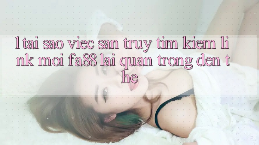 1. Tại Sao Việc Săn truy tìm Kiếm Link Mới FA88 Lại Quan Trọng Đến Thế? 1. Tại Sao Việc Săn truy tìm Kiếm Link Mới FA88 Lại Quan Trọng Đến Thế?
