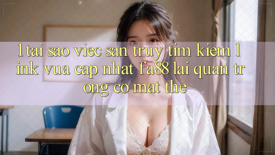 1. Tại Sao Việc Săn truy tìm Kiếm Link Vừa cập nhật FA88 Lại Quan Trọng Có mặt Thế?