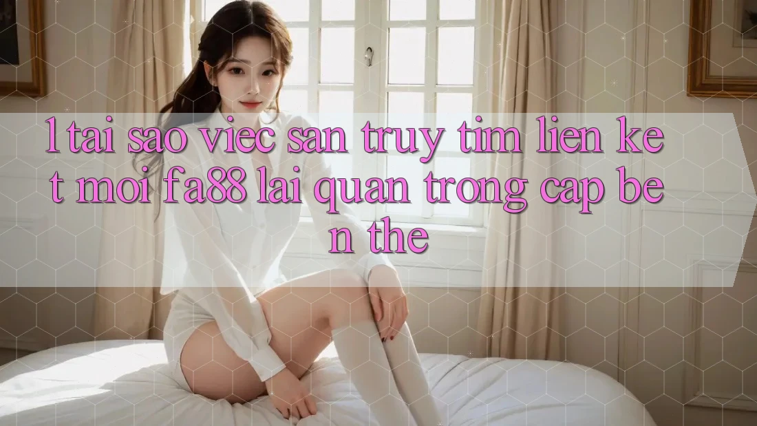 1. Tại Sao Việc Săn truy tìm Liên kết Mới FA88 Lại Quan Trọng Cập bến Thế? 1. Tại Sao Việc Săn truy tìm Liên kết Mới FA88 Lại Quan Trọng Cập bến Thế?