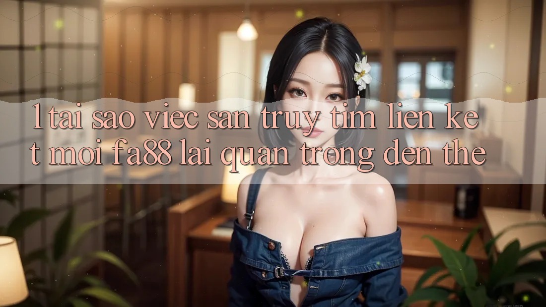 1. Tại Sao Việc Săn truy tìm Liên kết Mới FA88 Lại Quan Trọng Đến Thế?