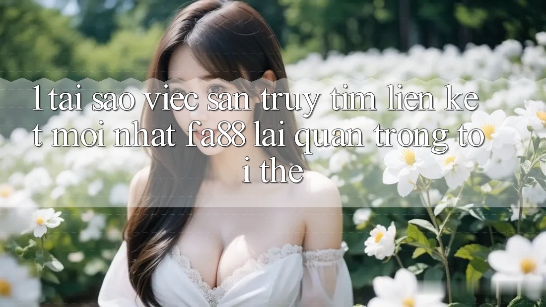 1. Tại Sao Việc Săn truy tìm Liên kết Mới nhất FA88 Lại Quan Trọng Tới Thế?