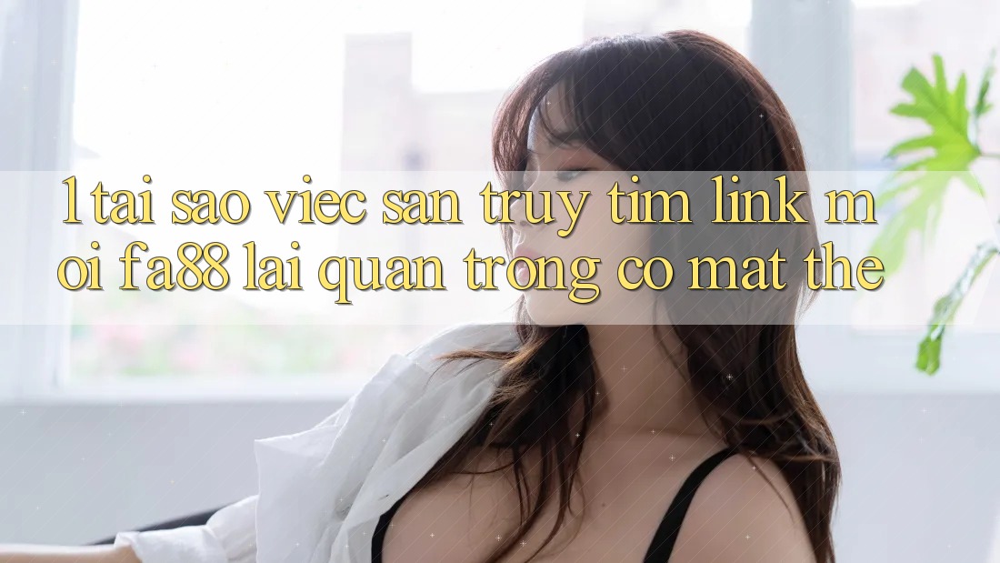 1. Tại Sao Việc Săn truy tìm Link Mới FA88 Lại Quan Trọng Có mặt Thế?