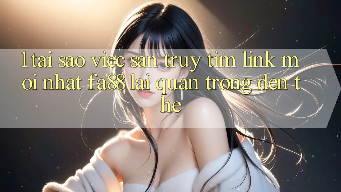 1. Tại Sao Việc Săn truy tìm Link Mới nhất FA88 Lại Quan Trọng Đến Thế? 1. Tại Sao Việc Săn truy tìm Link Mới nhất FA88 Lại Quan Trọng Đến Thế?