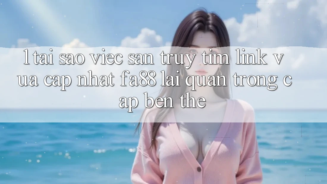 1. Tại Sao Việc Săn truy tìm Link Vừa cập nhật FA88 Lại Quan Trọng Cập bến Thế? 1. Tại Sao Việc Săn truy tìm Link Vừa cập nhật FA88 Lại Quan Trọng Cập bến Thế?