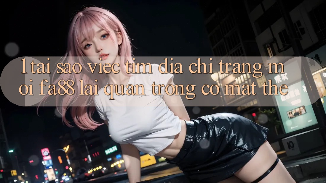 1. Tại Sao Việc Tìm Địa chỉ trang Mới FA88 Lại Quan Trọng Có mặt Thế? 1. Tại Sao Việc Tìm Địa chỉ trang Mới FA88 Lại Quan Trọng Có mặt Thế?