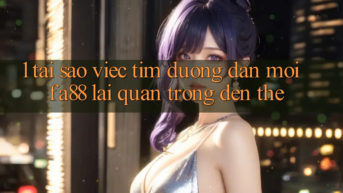 1. Tại Sao Việc Tìm Đường dẫn Mới FA88 Lại Quan Trọng Đến Thế? 1. Tại Sao Việc Tìm Đường dẫn Mới FA88 Lại Quan Trọng Đến Thế?