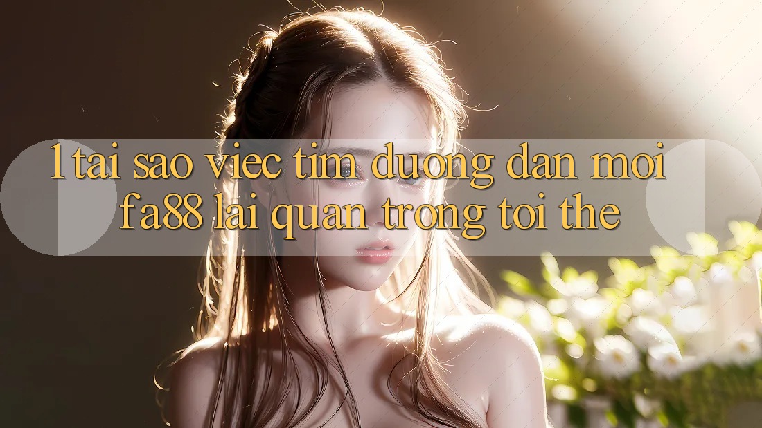1. Tại Sao Việc Tìm Đường dẫn Mới FA88 Lại Quan Trọng Tới Thế? 1. Tại Sao Việc Tìm Đường dẫn Mới FA88 Lại Quan Trọng Tới Thế?