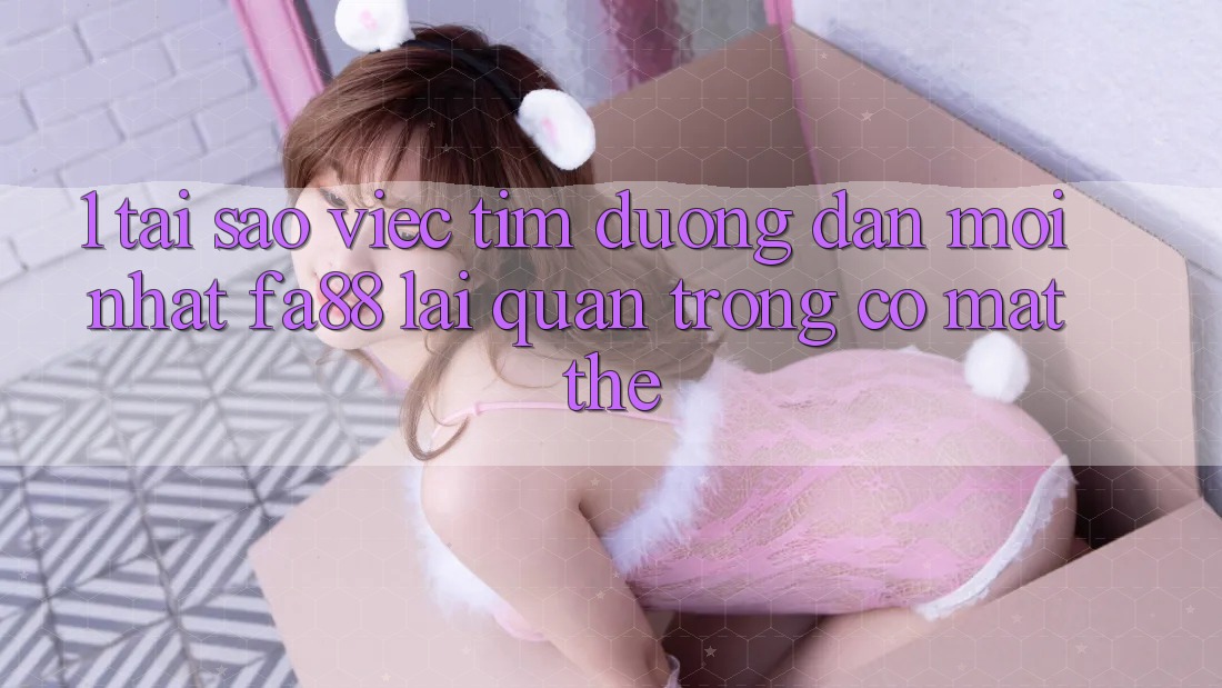 1. Tại Sao Việc Tìm Đường dẫn Mới nhất FA88 Lại Quan Trọng Có mặt Thế? 1. Tại Sao Việc Tìm Đường dẫn Mới nhất FA88 Lại Quan Trọng Có mặt Thế?