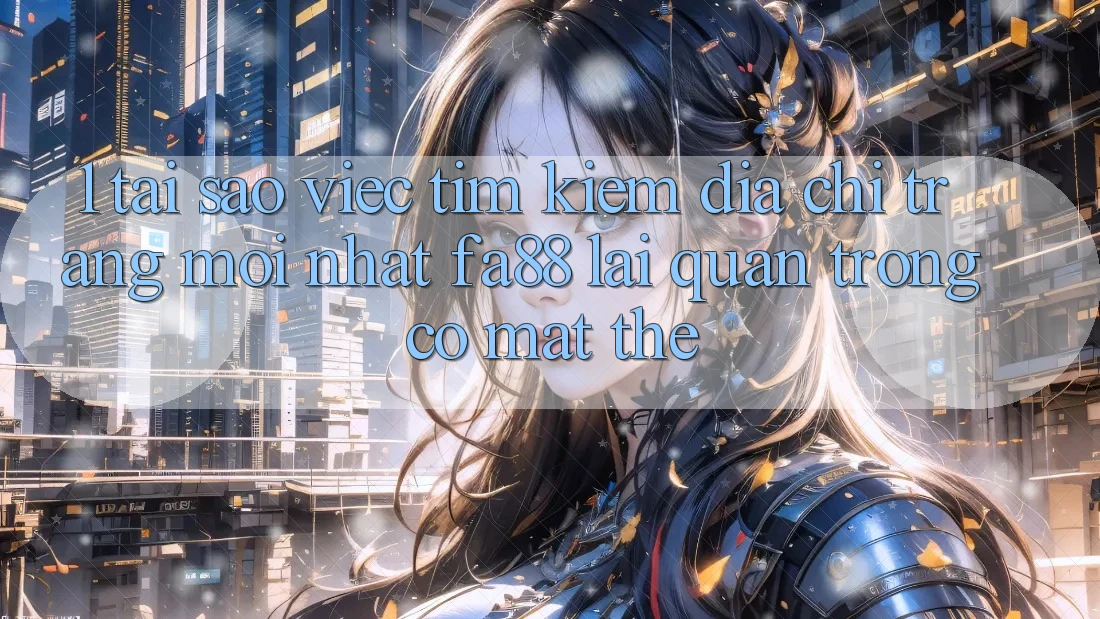 1. Tại Sao Việc Tìm Kiếm Địa chỉ trang Mới nhất FA88 Lại Quan Trọng Có mặt Thế? 1. Tại Sao Việc Tìm Kiếm Địa chỉ trang Mới nhất FA88 Lại Quan Trọng Có mặt Thế?