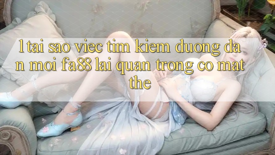 1. Tại Sao Việc Tìm Kiếm Đường dẫn Mới FA88 Lại Quan Trọng Có mặt Thế?