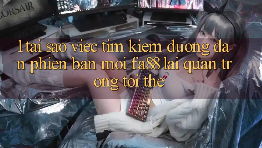1. Tại Sao Việc Tìm Kiếm Đường dẫn Phiên bản mới FA88 Lại Quan Trọng Tới Thế?