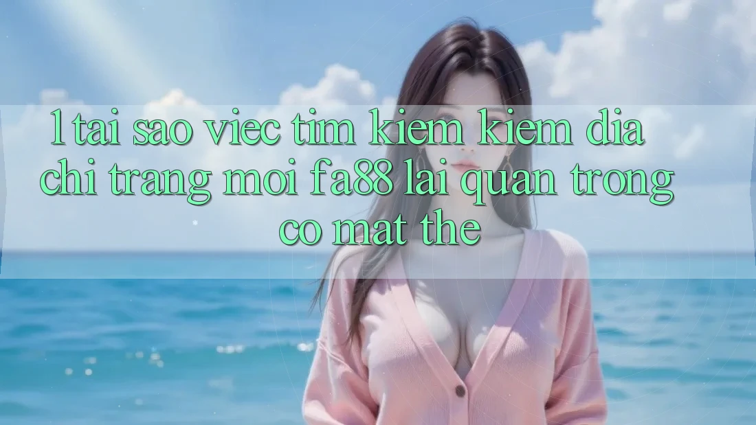 1. Tại Sao Việc Tìm kiếm Kiếm Địa chỉ trang Mới FA88 Lại Quan Trọng Có mặt Thế? 1. Tại Sao Việc Tìm kiếm Kiếm Địa chỉ trang Mới FA88 Lại Quan Trọng Có mặt Thế?