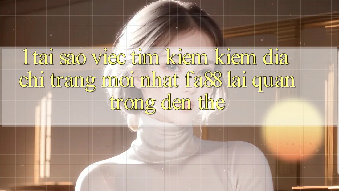 1. Tại Sao Việc Tìm kiếm Kiếm Địa chỉ trang Mới nhất FA88 Lại Quan Trọng Đến Thế? 1. Tại Sao Việc Tìm kiếm Kiếm Địa chỉ trang Mới nhất FA88 Lại Quan Trọng Đến Thế?