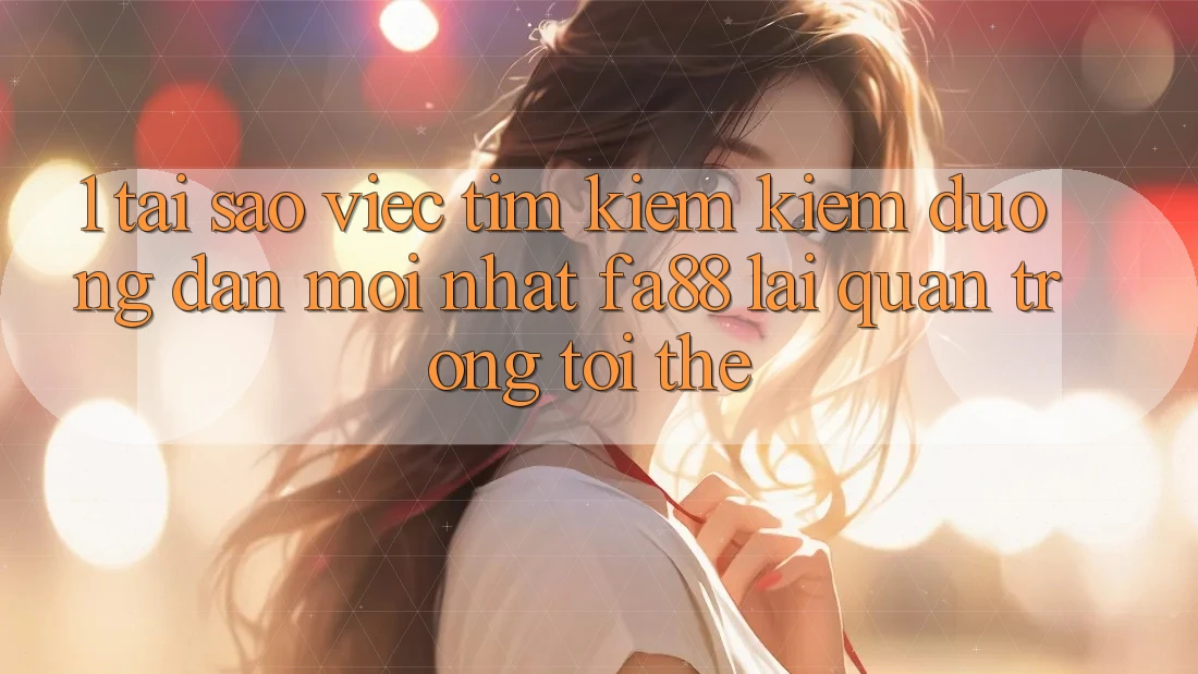 1. Tại Sao Việc Tìm kiếm Kiếm Đường dẫn Mới nhất FA88 Lại Quan Trọng Tới Thế?