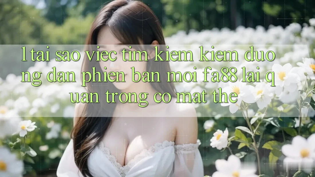 1. Tại Sao Việc Tìm kiếm Kiếm Đường dẫn Phiên bản mới FA88 Lại Quan Trọng Có mặt Thế? 1. Tại Sao Việc Tìm kiếm Kiếm Đường dẫn Phiên bản mới FA88 Lại Quan Trọng Có mặt Thế?