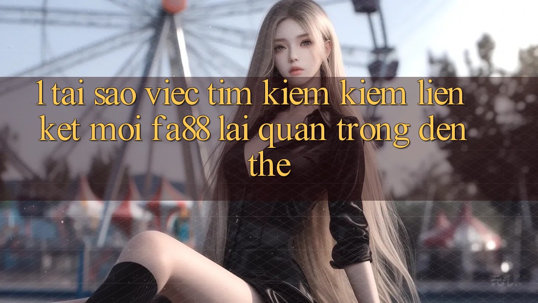 1. Tại Sao Việc Tìm kiếm Kiếm Liên kết Mới FA88 Lại Quan Trọng Đến Thế? 1. Tại Sao Việc Tìm kiếm Kiếm Liên kết Mới FA88 Lại Quan Trọng Đến Thế?