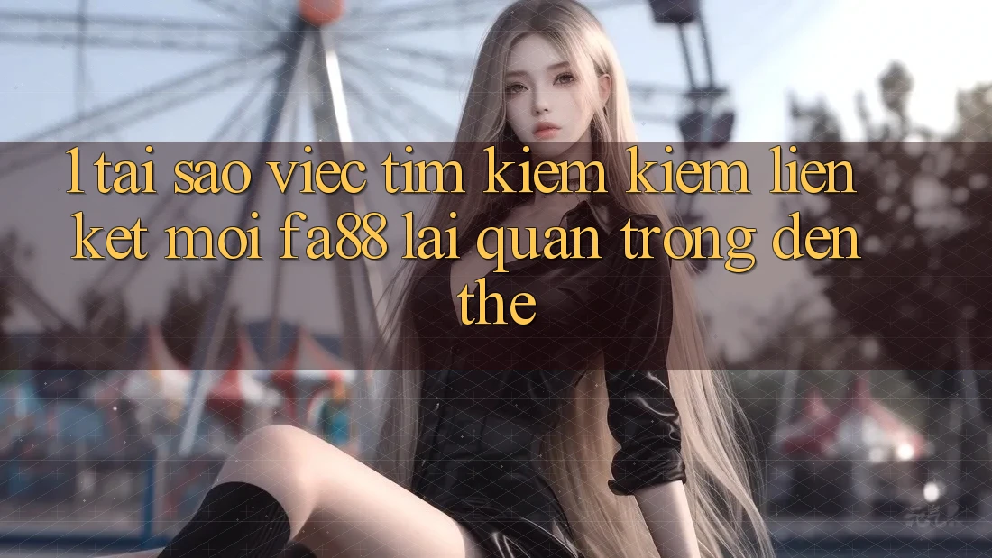 1. Tại Sao Việc Tìm kiếm Kiếm Liên kết Mới FA88 Lại Quan Trọng Đến Thế?