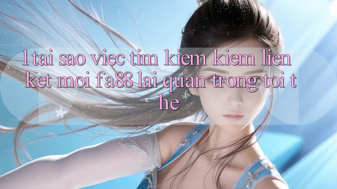 1. Tại Sao Việc Tìm kiếm Kiếm Liên kết Mới FA88 Lại Quan Trọng Tới Thế? 1. Tại Sao Việc Tìm kiếm Kiếm Liên kết Mới FA88 Lại Quan Trọng Tới Thế?