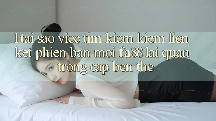 1. Tại Sao Việc Tìm kiếm Kiếm Liên kết Phiên bản mới FA88 Lại Quan Trọng Cập bến Thế? 1. Tại Sao Việc Tìm kiếm Kiếm Liên kết Phiên bản mới FA88 Lại Quan Trọng Cập bến Thế?