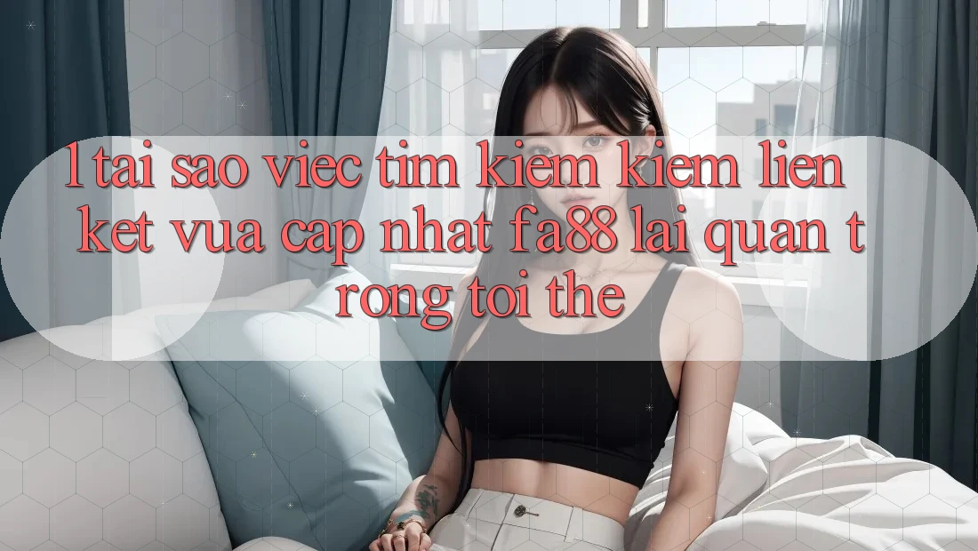 1. Tại Sao Việc Tìm kiếm Kiếm Liên kết Vừa cập nhật FA88 Lại Quan Trọng Tới Thế?