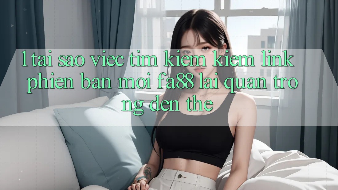 1. Tại Sao Việc Tìm kiếm Kiếm Link Phiên bản mới FA88 Lại Quan Trọng Đến Thế? 1. Tại Sao Việc Tìm kiếm Kiếm Link Phiên bản mới FA88 Lại Quan Trọng Đến Thế?