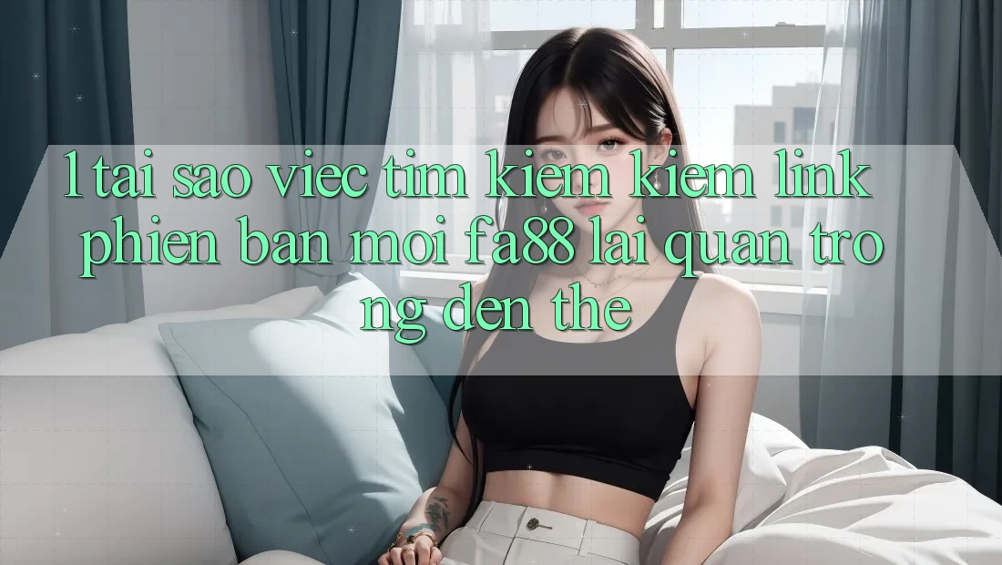 1. Tại Sao Việc Tìm kiếm Kiếm Link Phiên bản mới FA88 Lại Quan Trọng Đến Thế? 1. Tại Sao Việc Tìm kiếm Kiếm Link Phiên bản mới FA88 Lại Quan Trọng Đến Thế?