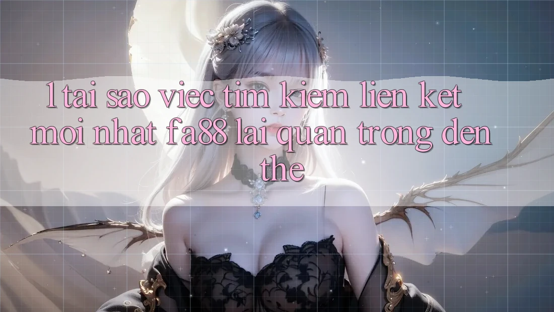 1. Tại Sao Việc Tìm Kiếm Liên kết Mới nhất FA88 Lại Quan Trọng Đến Thế?