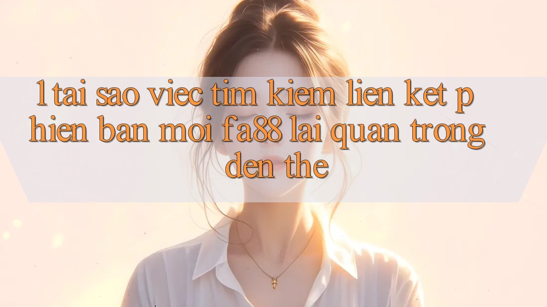 1. Tại Sao Việc Tìm Kiếm Liên kết Phiên bản mới FA88 Lại Quan Trọng Đến Thế? 1. Tại Sao Việc Tìm Kiếm Liên kết Phiên bản mới FA88 Lại Quan Trọng Đến Thế?