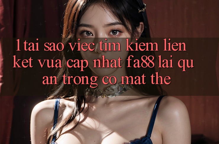 1. Tại Sao Việc Tìm Kiếm Liên kết Vừa cập nhật FA88 Lại Quan Trọng Có mặt Thế?