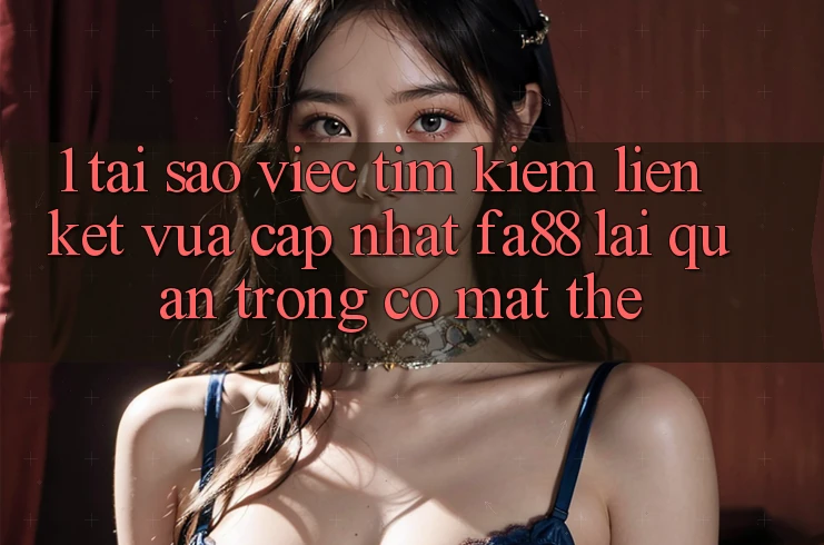 1. Tại Sao Việc Tìm kiếm Liên kết Vừa cập nhật FA88 Lại Quan Trọng Có mặt Thế?