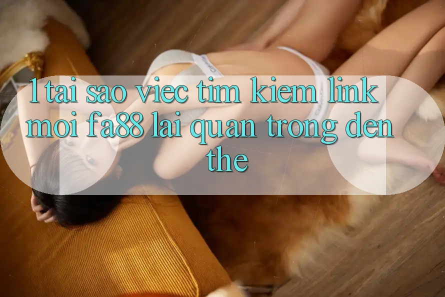 1. Tại Sao Việc Tìm Kiếm Link Mới FA88 Lại Quan Trọng Đến Thế? 1. Tại Sao Việc Tìm Kiếm Link Mới FA88 Lại Quan Trọng Đến Thế?