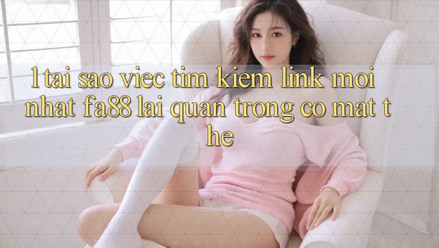 1. Tại Sao Việc Tìm Kiếm Link Mới nhất FA88 Lại Quan Trọng Có mặt Thế?