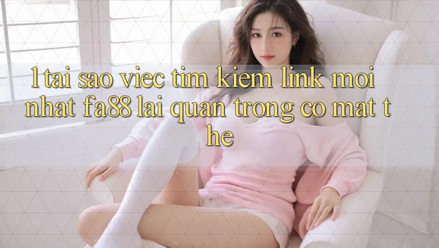 1. Tại Sao Việc Tìm Kiếm Link Mới nhất FA88 Lại Quan Trọng Có mặt Thế?