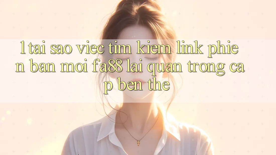 1. Tại Sao Việc Tìm kiếm Link Phiên bản mới FA88 Lại Quan Trọng Cập bến Thế?