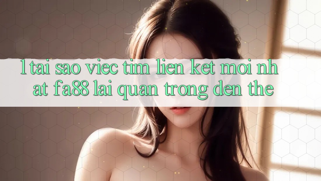 1. Tại Sao Việc Tìm Liên kết Mới nhất FA88 Lại Quan Trọng Đến Thế? 1. Tại Sao Việc Tìm Liên kết Mới nhất FA88 Lại Quan Trọng Đến Thế?