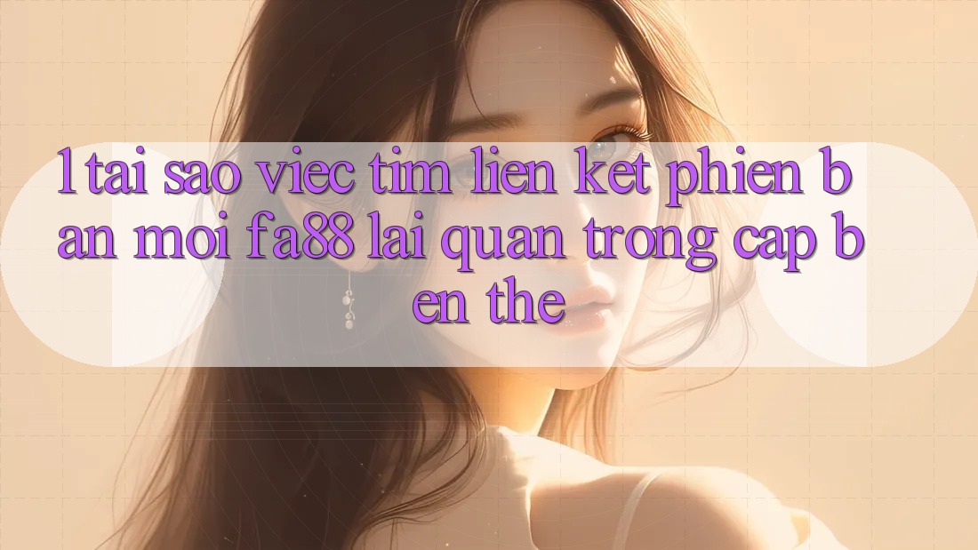 1. Tại Sao Việc Tìm Liên kết Phiên bản mới FA88 Lại Quan Trọng Cập bến Thế? 1. Tại Sao Việc Tìm Liên kết Phiên bản mới FA88 Lại Quan Trọng Cập bến Thế?