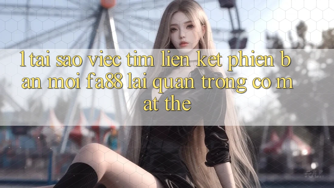 1. Tại Sao Việc Tìm Liên kết Phiên bản mới FA88 Lại Quan Trọng Có mặt Thế?