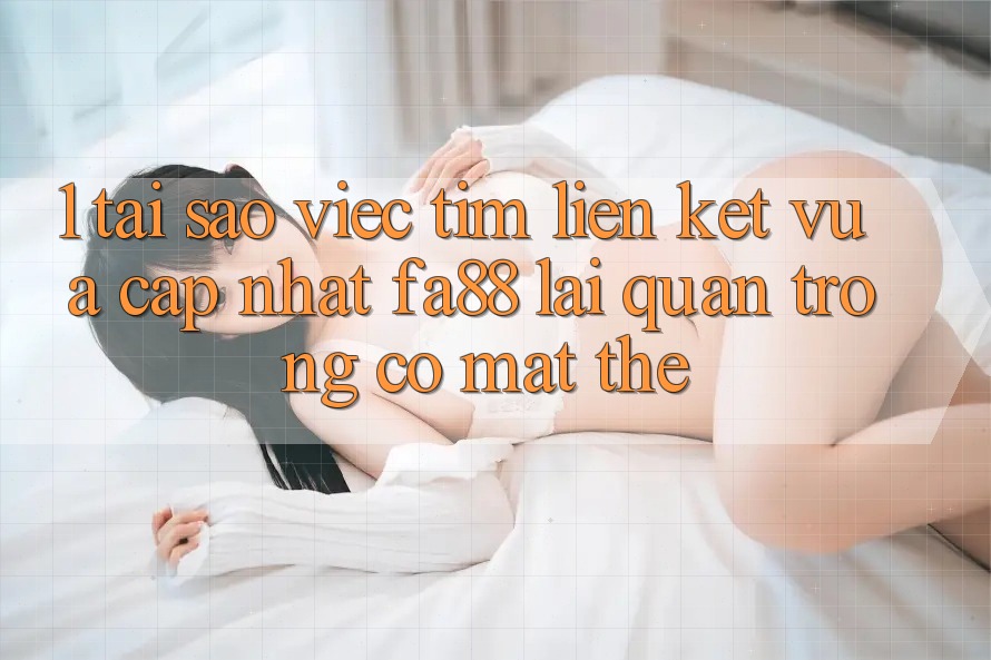 1. Tại Sao Việc Tìm Liên kết Vừa cập nhật FA88 Lại Quan Trọng Có mặt Thế?