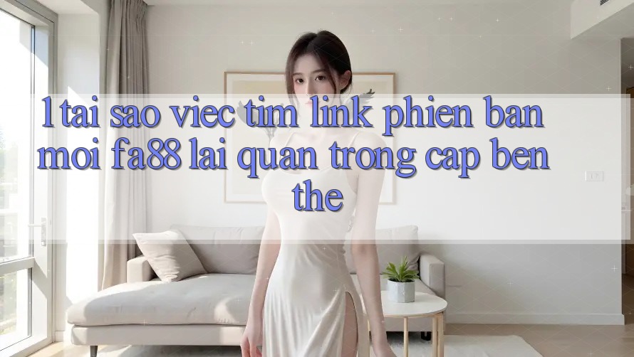 1. Tại Sao Việc Tìm Link Phiên bản mới FA88 Lại Quan Trọng Cập bến Thế? 1. Tại Sao Việc Tìm Link Phiên bản mới FA88 Lại Quan Trọng Cập bến Thế?