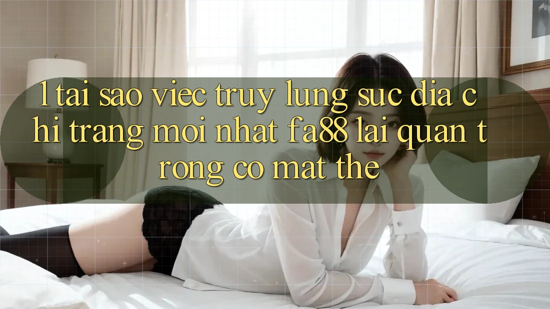 1. Tại Sao Việc Truy lùng sục Địa chỉ trang Mới nhất FA88 Lại Quan Trọng Có mặt Thế?
